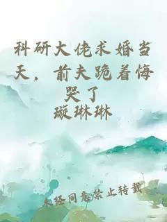 科研大佬求婚当天，前夫跪着悔哭了